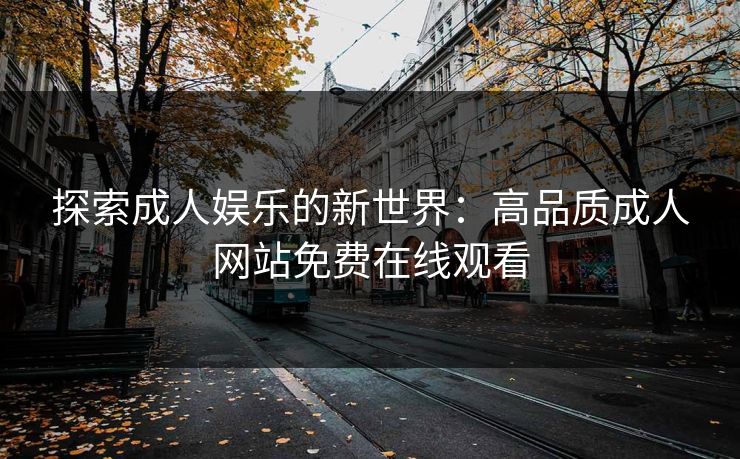 探索成人娱乐的新世界:高品质成人网站免费在线观看 探索成人娱乐的新世界:高品质成人网站免费在线观看