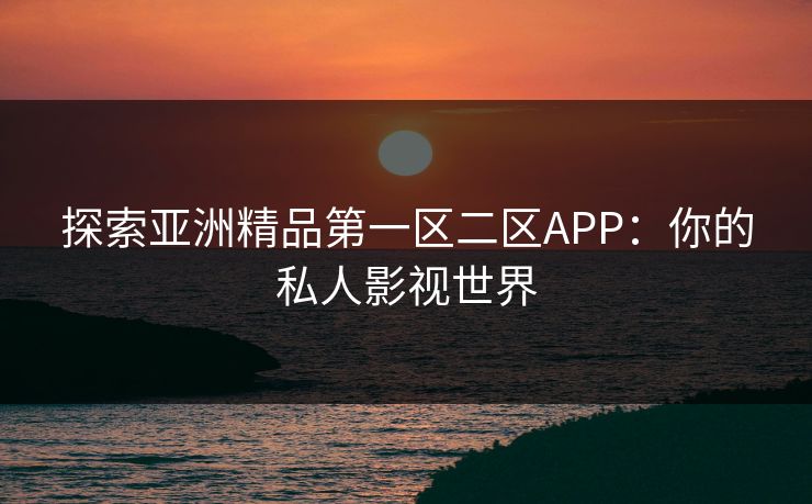 探索亚洲精品第一区二区APP：你的私人影视世界