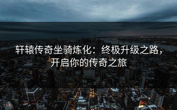 轩辕传奇坐骑炼化:终极升级之路,开启你的传奇之旅 轩辕传奇坐骑炼化:终极升级之路,开启你的传奇之旅