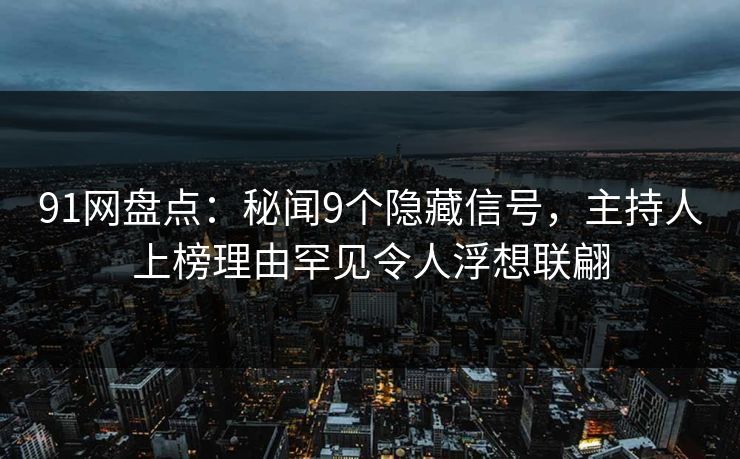 91网盘点：秘闻9个隐藏信号，主持人上榜理由罕见令人浮想联翩
