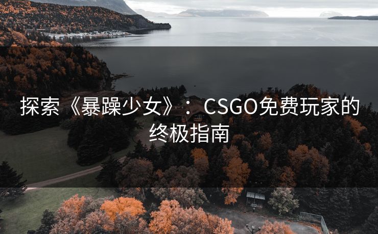 探索《暴躁少女》：CSGO免费玩家的终极指南