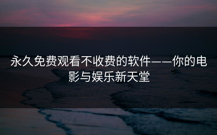 永久免费观看不收费的软件——你的电影与娱乐新天堂