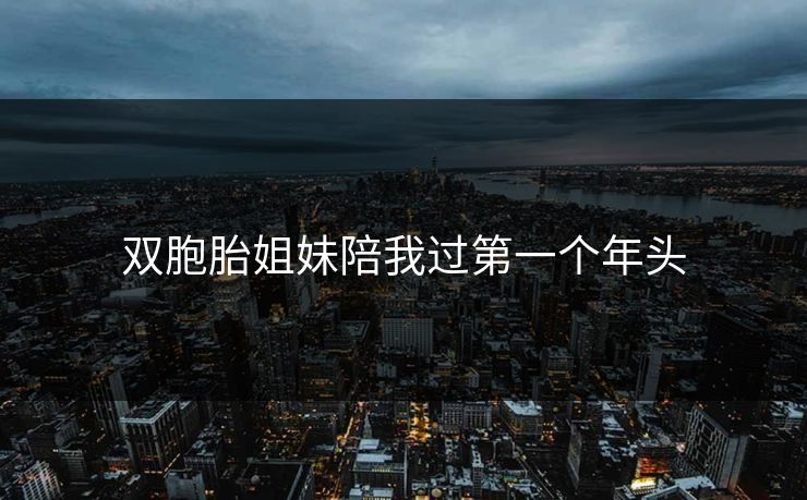 双胞胎姐妹陪我过第一个年头 双胞胎姐妹陪我过第一个年头