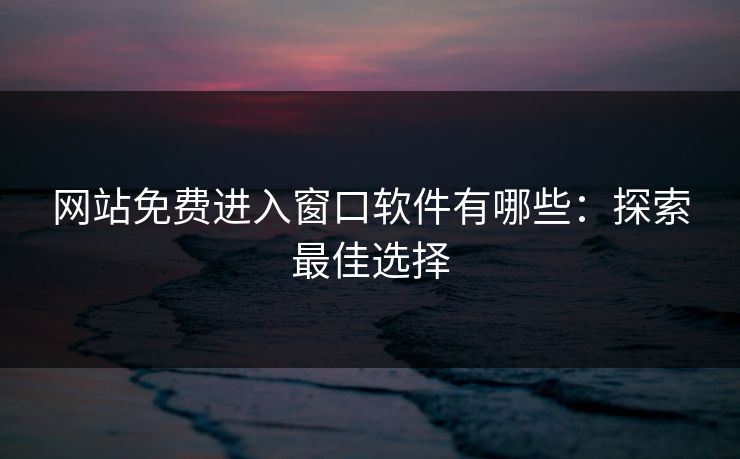 网站免费进入窗口软件有哪些：探索最佳选择
