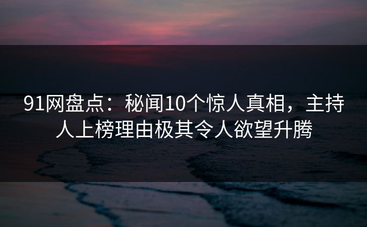 91网盘点:秘闻10个惊人真相,主持人上榜理由极其令人欲望升腾 91网盘点:秘闻10个惊人真相,主持人上榜理由极其令人欲望升腾