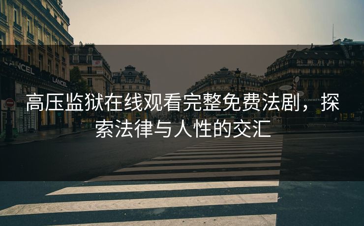 高压监狱在线观看完整免费法剧，探索法律与人性的交汇