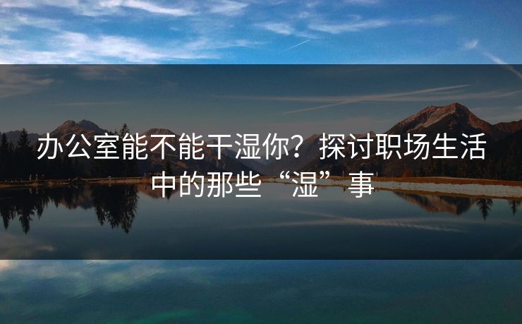 办公室能不能干湿你？探讨职场生活中的那些“湿”事