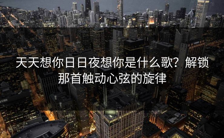 天天想你日日夜想你是什么歌?解锁那首触动心弦的旋律 天天想你日日夜想你是什么歌?解锁那首触动心弦的旋律