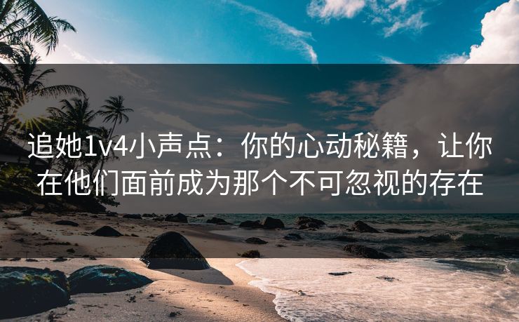 追她1v4小声点：你的心动秘籍，让你在他们面前成为那个不可忽视的存在