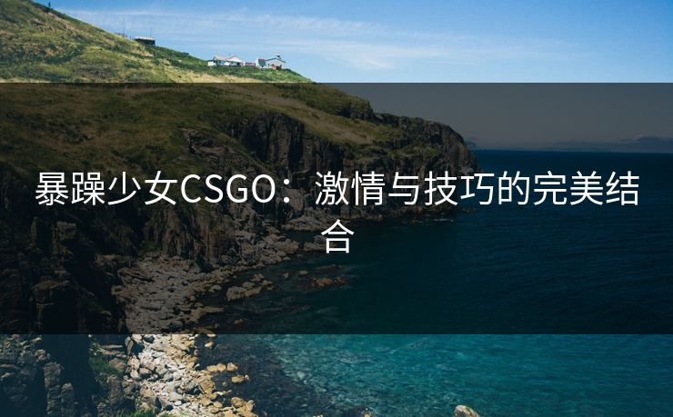 暴躁少女CSGO：激情与技巧的完美结合