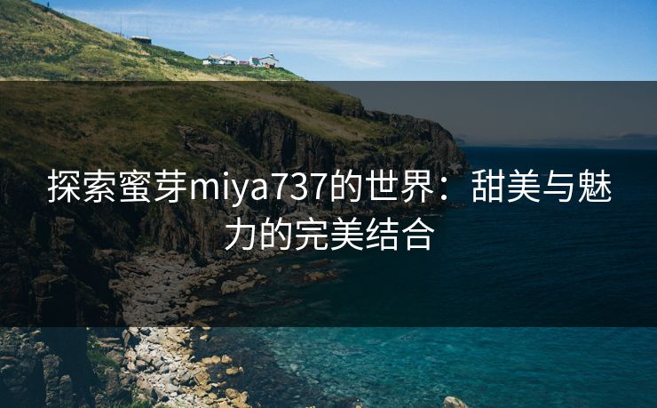 探索蜜芽miya737的世界：甜美与魅力的完美结合