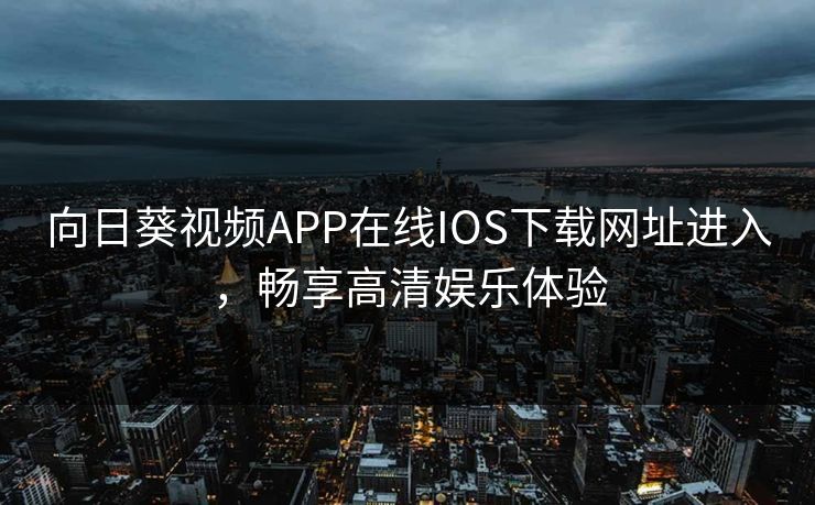 向日葵视频APP在线IOS下载网址进入,畅享高清娱乐体验 向日葵视频APP在线IOS下载网址进入,畅享高清娱乐体验