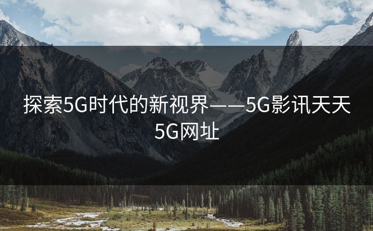 探索5G时代的新视界——5G影讯天天5G网址 探索5G时代的新视界——5G影讯天天5G网址