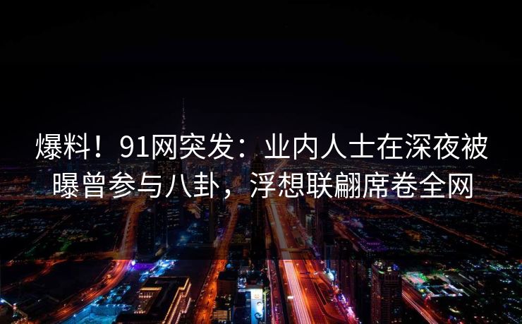 爆料！91网突发：业内人士在深夜被曝曾参与八卦，浮想联翩席卷全网