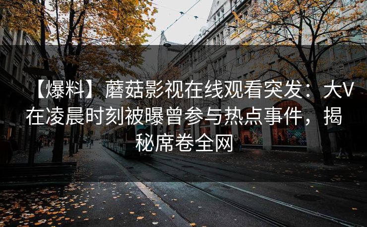 【爆料】蘑菇影视在线观看突发：大V在凌晨时刻被曝曾参与热点事件，揭秘席卷全网