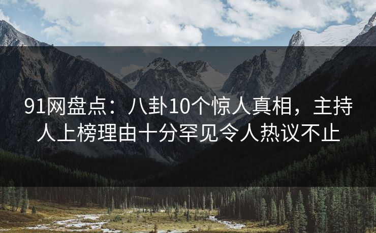 91网盘点:八卦10个惊人真相,主持人上榜理由十分罕见令人热议不止 91网盘点:八卦10个惊人真相,主持人上榜理由十分罕见令人热议不止
