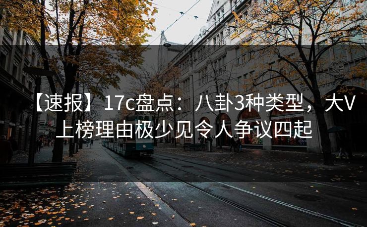 【速报】17c盘点：八卦3种类型，大V上榜理由极少见令人争议四起