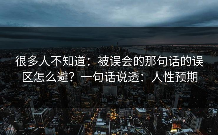 很多人不知道:被误会的那句话的误区怎么避?一句话说透:人性预期 很多人不知道:被误会的那句话的误区怎么避?一句话说透:人性预期