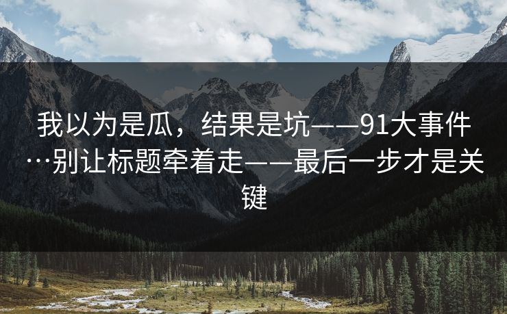 我以为是瓜，结果是坑——91大事件…别让标题牵着走——最后一步才是关键