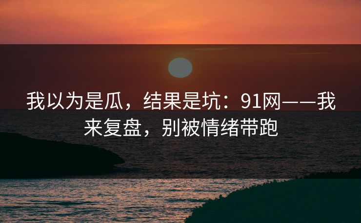我以为是瓜，结果是坑：91网——我来复盘，别被情绪带跑