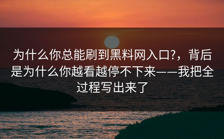为什么你总能刷到黑料网入口?，背后是为什么你越看越停不下来——我把全过程写出来了