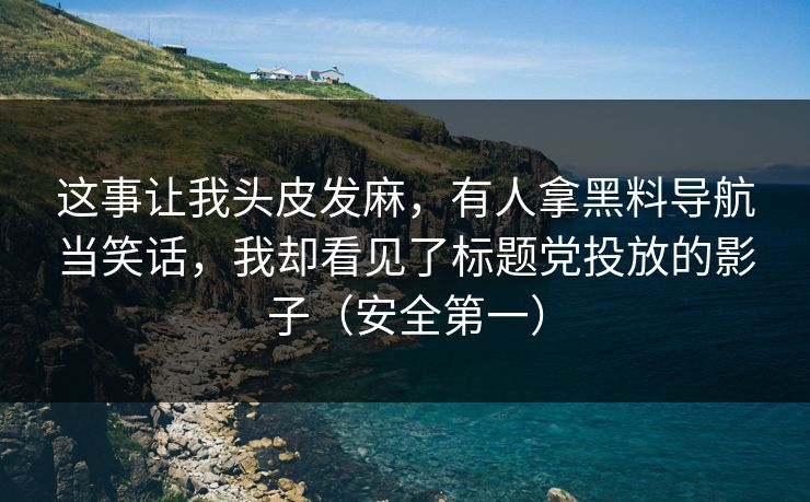这事让我头皮发麻，有人拿黑料导航当笑话，我却看见了标题党投放的影子（安全第一）
