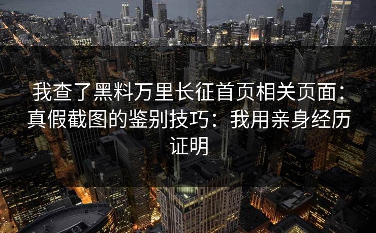 我查了黑料万里长征首页相关页面：真假截图的鉴别技巧：我用亲身经历证明