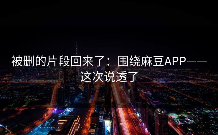 被删的片段回来了:围绕麻豆APP——这次说透了 被删的片段回来了:围绕麻豆APP——这次说透了