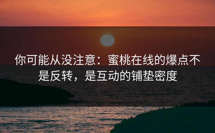 你可能从没注意:蜜桃在线的爆点不是反转,是互动的铺垫密度 你可能从没注意:蜜桃在线的爆点不是反转,是互动的铺垫密度