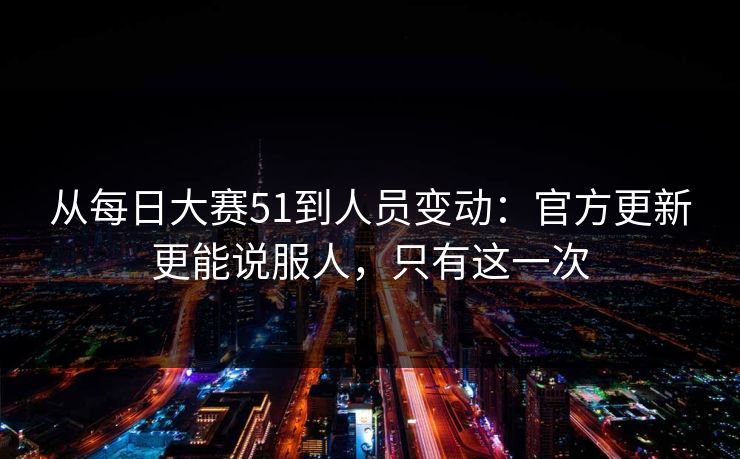 从每日大赛51到人员变动:官方更新更能说服人,只有这一次 从每日大赛51到人员变动:官方更新更能说服人,只有这一次