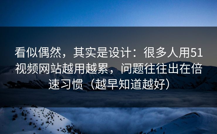 看似偶然，其实是设计：很多人用51视频网站越用越累，问题往往出在倍速习惯（越早知道越好）