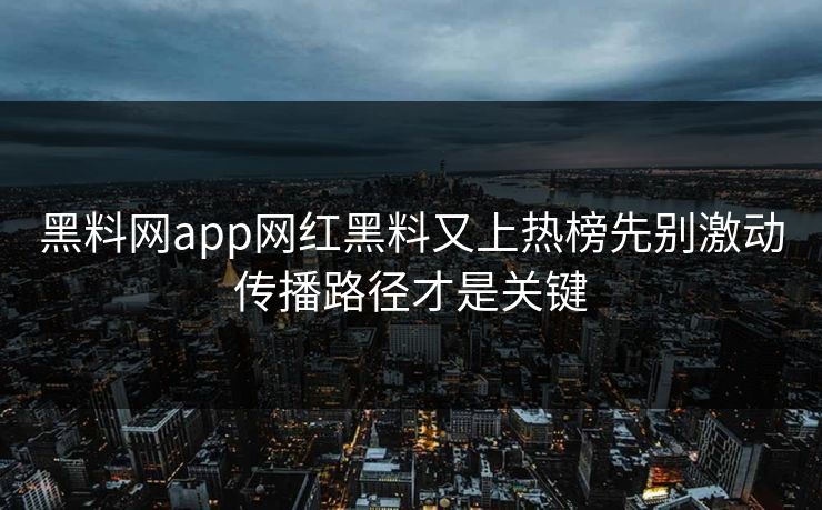 黑料网app网红黑料又上热榜先别激动传播路径才是关键