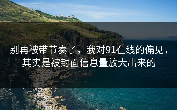 别再被带节奏了,我对91在线的偏见,其实是被封面信息量放大出来的 别再被带节奏了,我对91在线的偏见,其实是被封面信息量放大出来的