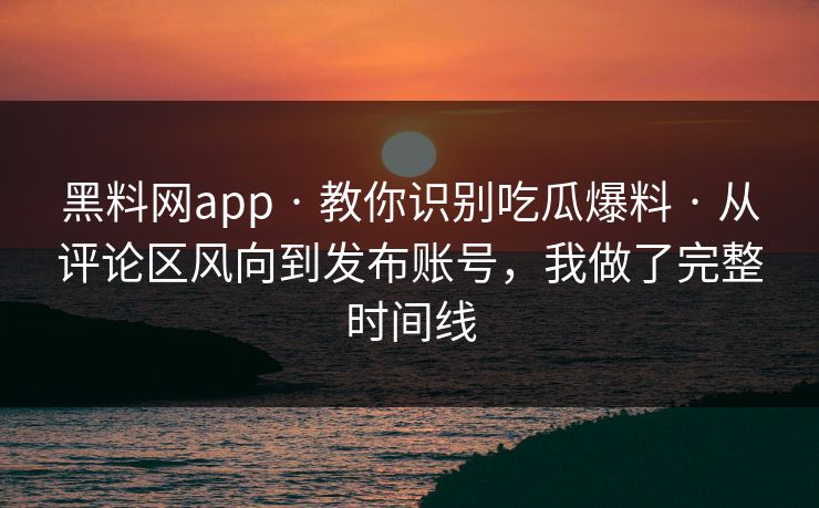 黑料网app · 教你识别吃瓜爆料 · 从评论区风向到发布账号,我做了完整时间线 黑料网app · 教你识别吃瓜爆料 · 从评论区风向到发布账号,我做了完整时间线