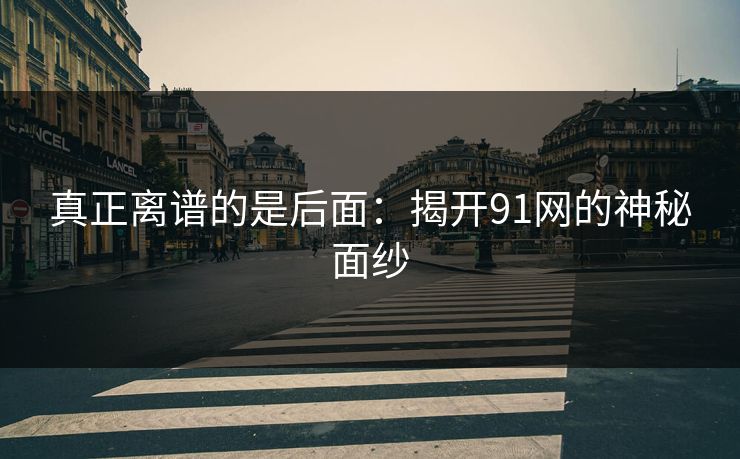 真正离谱的是后面：揭开91网的神秘面纱