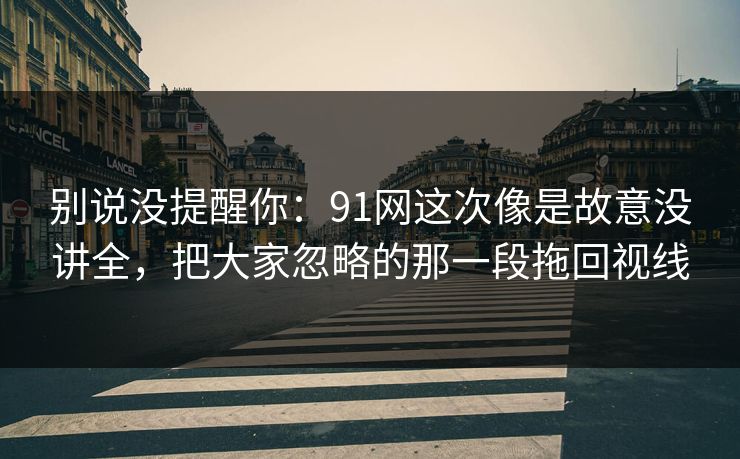 别说没提醒你：91网这次像是故意没讲全，把大家忽略的那一段拖回视线