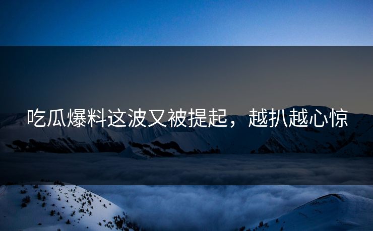 吃瓜爆料这波又被提起,越扒越心惊 吃瓜爆料这波又被提起,越扒越心惊