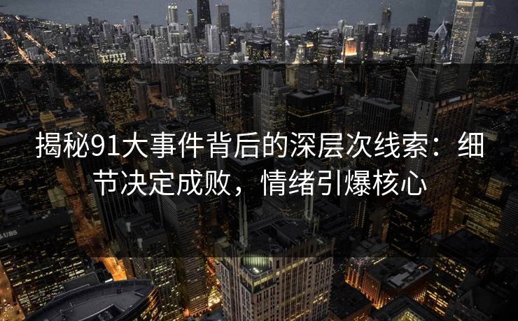 揭秘91大事件背后的深层次线索：细节决定成败，情绪引爆核心