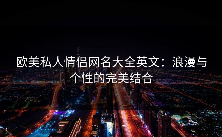 欧美私人情侣网名大全英文:浪漫与个性的完美结合 欧美私人情侣网名大全英文:浪漫与个性的完美结合