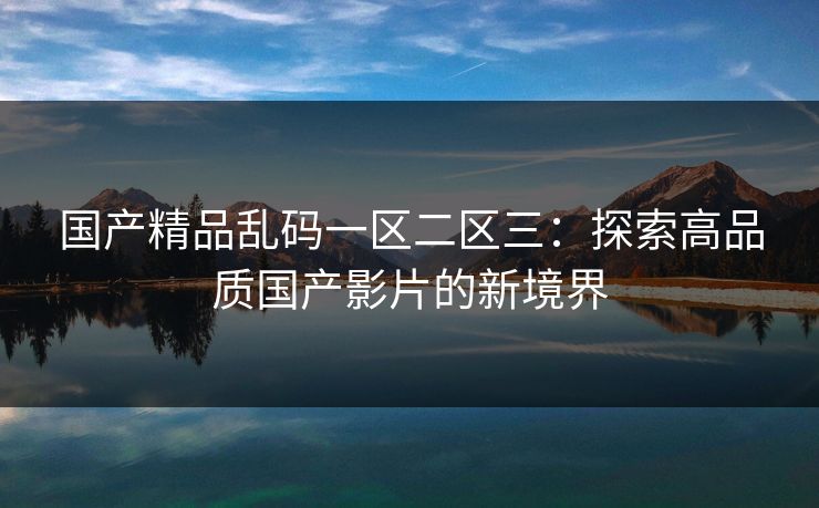 国产精品乱码一区二区三：探索高品质国产影片的新境界