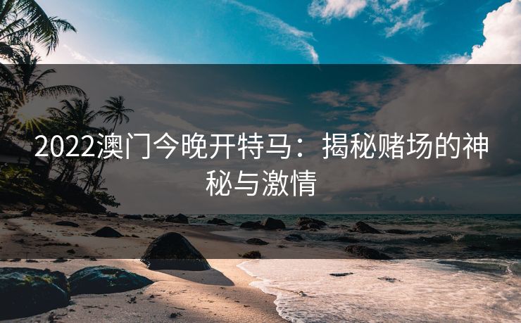 2022澳门今晚开特马：揭秘赌场的神秘与激情