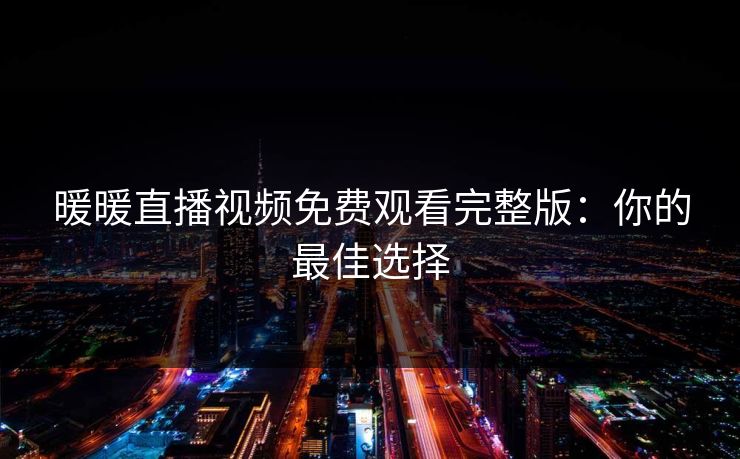 暖暖直播视频免费观看完整版：你的最佳选择