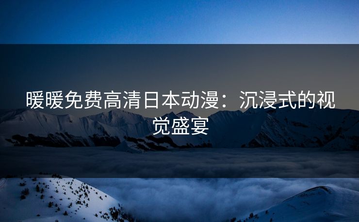 暖暖免费高清日本动漫：沉浸式的视觉盛宴