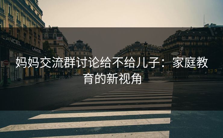 妈妈交流群讨论给不给儿子：家庭教育的新视角