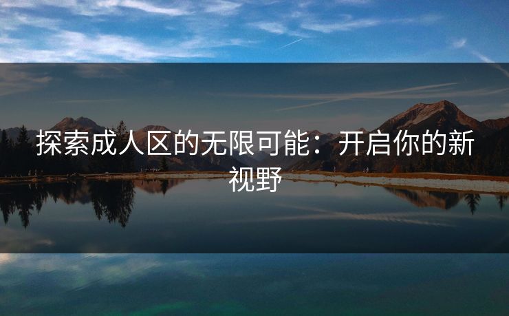 探索成人区的无限可能：开启你的新视野