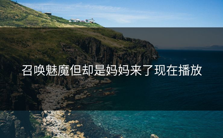 召唤魅魔但却是妈妈来了现在播放 召唤魅魔但却是妈妈来了现在播放