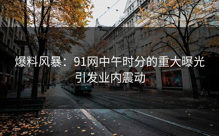 爆料风暴：91网中午时分的重大曝光引发业内震动