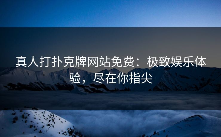 真人打扑克牌网站免费：极致娱乐体验，尽在你指尖