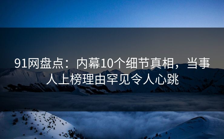 91网盘点：内幕10个细节真相，当事人上榜理由罕见令人心跳