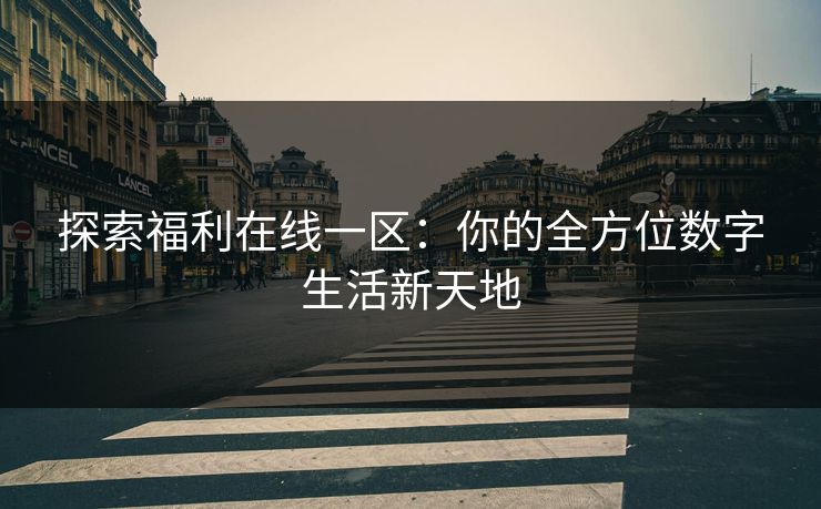 探索福利在线一区：你的全方位数字生活新天地